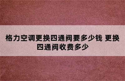 格力空调更换四通阀要多少钱 更换四通阀收费多少